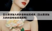 怎么取消加入的抖音粉丝团成员（怎么取消加入的抖音粉丝团成员呢）