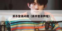 派币登录问题（派币登录教程）