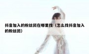 抖音加入的粉丝团在哪里找（怎么找抖音加入的粉丝团）