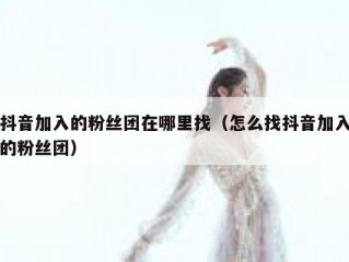 抖音加入的粉丝团在哪里找（怎么找抖音加入的粉丝团）