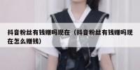 抖音粉丝有钱赚吗现在（抖音粉丝有钱赚吗现在怎么赚钱）
