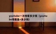 youtube一次观看多少钱（youtube观看量=多少钱）