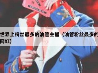 世界上粉丝最多的油管主播（油管粉丝最多的网红）