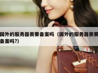 国外的服务器需要备案吗（国外的服务器需要备案吗?）