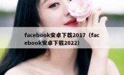 facebook安卓下载2017（facebook安卓下载2022）