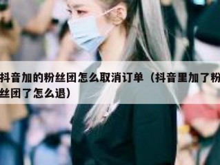 抖音加的粉丝团怎么取消订单（抖音里加了粉丝团了怎么退）