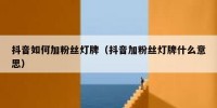 抖音如何加粉丝灯牌（抖音加粉丝灯牌什么意思）