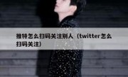 推特怎么扫码关注别人（twitter怎么扫码关注）