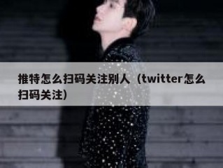 推特怎么扫码关注别人（twitter怎么扫码关注）