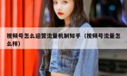 视频号怎么运营流量机制知乎（视频号流量怎么样）