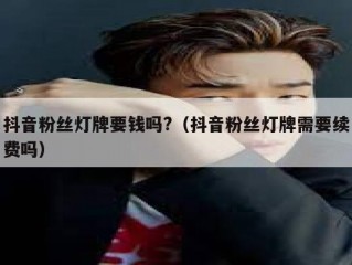 抖音粉丝灯牌要钱吗?（抖音粉丝灯牌需要续费吗）