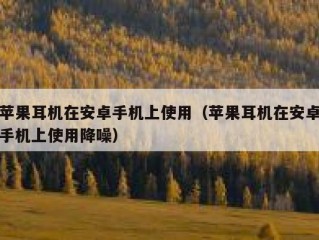 苹果耳机在安卓手机上使用（苹果耳机在安卓手机上使用降噪）