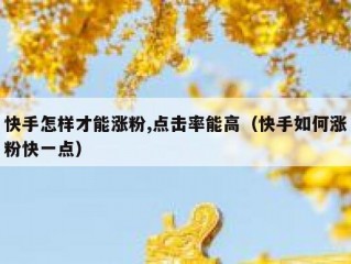 快手怎样才能涨粉,点击率能高（快手如何涨粉快一点）