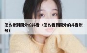 怎么看到国外的抖音（怎么看到国外的抖音账号）