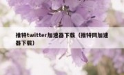 推特twitter加速器下载（推特网加速器下载）