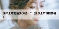 派币上市能值多少钱一个（派币上市预期价格）
