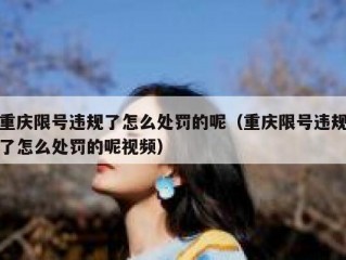 重庆限号违规了怎么处罚的呢（重庆限号违规了怎么处罚的呢视频）