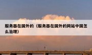 服务器在国外的（服务器在国外的网站中国怎么治理）