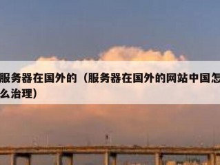服务器在国外的（服务器在国外的网站中国怎么治理）
