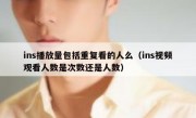 ins播放量包括重复看的人么（ins视频观看人数是次数还是人数）
