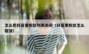 怎么把抖音里粉丝列表关闭（抖音里粉丝怎么取消）