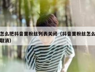 怎么把抖音里粉丝列表关闭（抖音里粉丝怎么取消）