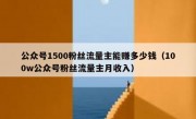 公众号1500粉丝流量主能赚多少钱（100w公众号粉丝流量主月收入）