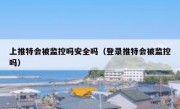上推特会被监控吗安全吗（登录推特会被监控吗）