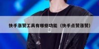 快手涨赞工具有哪些功能（快手点赞涨赞）