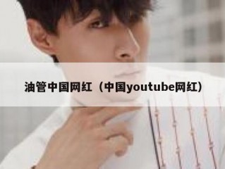 油管中国网红（中国youtube网红）