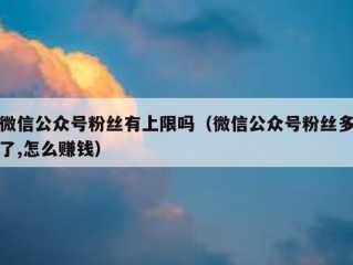 微信公众号粉丝有上限吗（微信公众号粉丝多了,怎么赚钱）