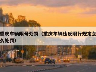 重庆车辆限号处罚（重庆车辆违反限行规定怎么处罚）