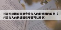 抖音粉丝团在哪里查看加入的粉丝团的日期（抖音加入的粉丝团在哪里可以看到）