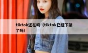 tiktok还在吗（tiktok已经下架了吗）