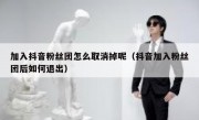 加入抖音粉丝团怎么取消掉呢（抖音加入粉丝团后如何退出）