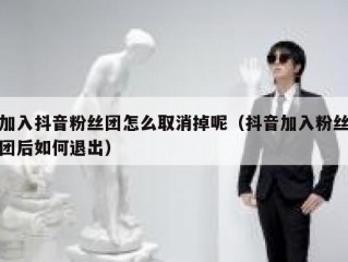 加入抖音粉丝团怎么取消掉呢（抖音加入粉丝团后如何退出）