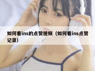 如何看ins的点赞视频（如何看ins点赞记录）