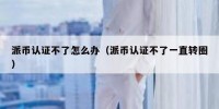 派币认证不了怎么办（派币认证不了一直转圈）