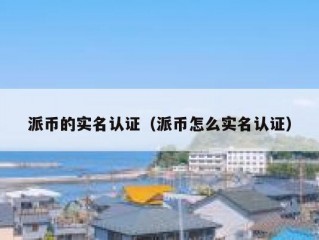 派币的实名认证（派币怎么实名认证）