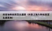 抖音加粉丝团怎么退团（抖音上加入粉丝团怎么退出来）