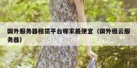 国外服务器租赁平台哪家最便宜（国外租云服务器）
