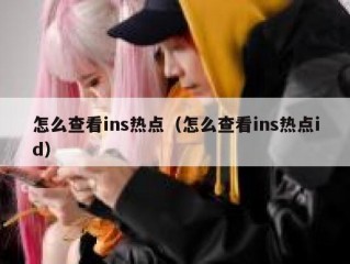 怎么查看ins热点（怎么查看ins热点id）
