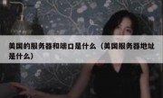 美国的服务器和端口是什么（美国服务器地址是什么）