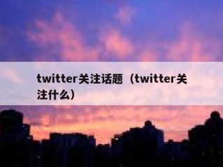 twitter关注话题（twitter关注什么）