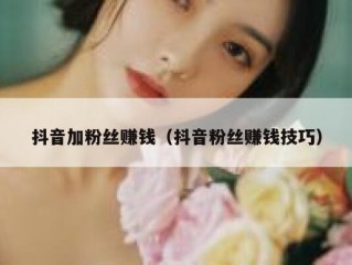抖音加粉丝赚钱（抖音粉丝赚钱技巧）