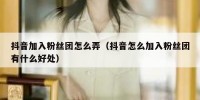 抖音加入粉丝团怎么弄（抖音怎么加入粉丝团有什么好处）