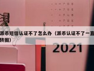 派币短信认证不了怎么办（派币认证不了一直转圈）