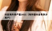 抖音海外用户量2021（海外版抖音有多少用户）