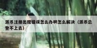 派币注册出现错误怎么办啊怎么解决（派币总登不上去）
