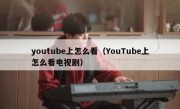 youtube上怎么看（YouTube上怎么看电视剧）